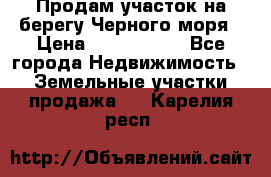 Продам участок на берегу Черного моря › Цена ­ 4 300 000 - Все города Недвижимость » Земельные участки продажа   . Карелия респ.